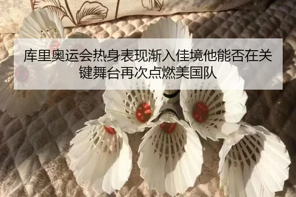 库里奥运会热身表现渐入佳境他能否在关键舞台再次点燃美国队